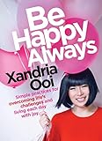 Be Happy, Always: Simple Practices For Overcoming Life's Challenges and Living Each Day With Joy by Xandria Ooi