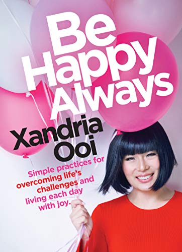 Be Happy, Always: Simple Practices For Overcoming Life's Challenges and Living Each Day With Joy by Xandria Ooi