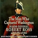 The Man Who Captured Washington: Major General Robert Ross and the War of 1812 (Campaigns and Comman by