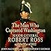 The Man Who Captured Washington: Major General Robert Ross and the War of 1812 (Campaigns and Comman by