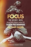 Focus: The Secret, Sexy, Sometimes Sordid World of Fashion Photographers by Michael Gross