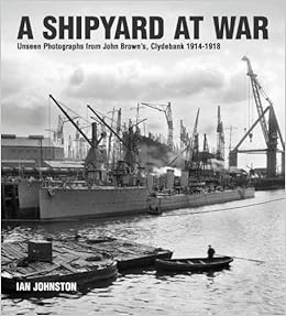 A Shipyard at War: Unseen Photographs from John Brown’s Clydebank, 1914-1918, by Ian Johnston A Shipyard at War: Unseen Photographs from John Brown’s Clydebank, 1914-1918, by Ian Johnston