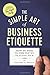 The Simple Art of Business Etiquette: How to Rise to the Top by Playing Nice