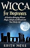 Wicca for Beginners: A Guide to Bringing Wiccan Magic,Beliefs and Rituals into Your Daily Life (Wicc by Edith Yates