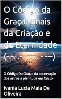 Livro O Código da Graça: sinais da Criação e da Eternidade (-.-. .-. .. ... - ---): O Código Da Graça: da observação dos astros á plenitude em Cristo