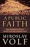 A Public Faith, How Followers of Christ Should Serve the Common Good by Miroslav Volf