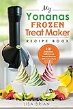 My Yonanas Frozen Treat Maker Recipe Book: 101 Delicious Healthy, Vegetarian, Dairy & Gluten-Free, Soft Serve Fruit Desserts For Your Elite or Deluxe Machine (Ice Cream and Frozen Dessert Cookbooks) by Lisa Brian