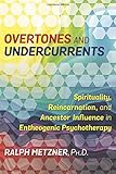 Overtones and Undercurrents: Spirituality, Reincarnation, and Ancestor Influence in Entheogenic Psyc by Ralph Metzner Ph.D.