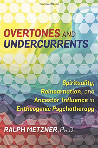Overtones and Undercurrents: Spirituality, Reincarnation, and Ancestor Influence in Entheogenic Psyc by Ralph Metzner Ph.D.