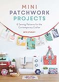 Mini Patchwork Projects: 6 Sewing Projects for the Contemporary Crafter by 
