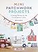 Mini Patchwork Projects: 6 Sewing Projects for the Contemporary Crafter by 