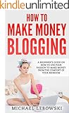 How to Make Money Blogging: A Beginner's Guide on How to Use Your Passion to Make Money from the Comfort of Your Bedroom