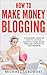 How to Make Money Blogging: A Beginner’s Guide on How to Use Your Passion to Make Money from the Comfort of Your Bedroom
