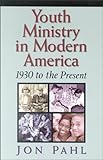 Youth Ministry in Modern America: 1930 to the Present by Jon Pahl