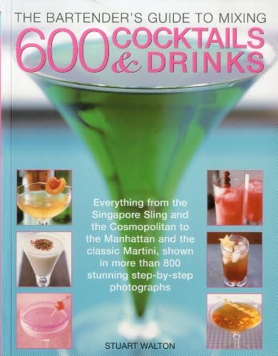The Bartender's Guide to Mixing 600 Cocktails & Drinks: Everything from the Singapore Sling and the Cosmopolitan to the Manhattan and the classic ... than 800 stunning step-by-step photographs