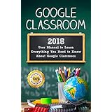 Google Classroom: 2018 User Manual to Learn Everything You Need to Know About Google Classroom (Google Classroom guide with tips and tricks Book 1)