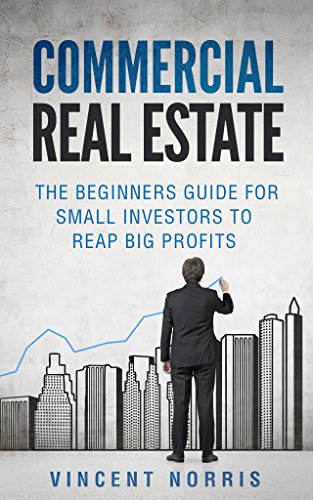 Commercial Real Estate: The Beginners Guide for Small Investors to Reap Big Profits