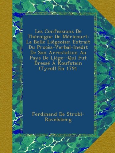 Les Confessions De Théroigne De Méricourt: La Belle Liégeoise; Extrait Du Procès-Verbal-Inédit De Son Arrestation Au Pays De Liège--Qui Fut Dressé À Koufstein (Tyrol) En 1791 (French Edition)