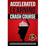 Accelerated Learning Crash Course: How to Easily Learn New Skills and Subjects, Develop Laser Sharp Focus, Triple Your Reading Speed and Improve Your Memory Ability!