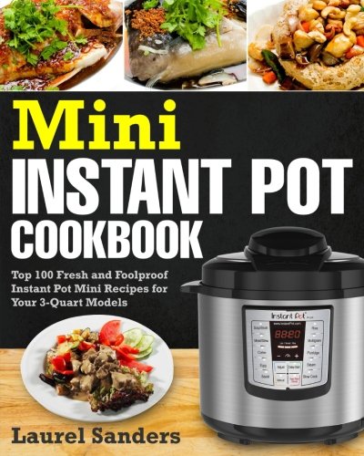 Mini Instant Pot Cookbook: Top 100 Fresh and Foolproof Instant Pot Mini Recipes for Your 3-Quart Mod Mini Instant Pot Cookbook: Top 100 Fresh and Foolproof Instant Pot Mini Recipes for Your 3-Quart Mod