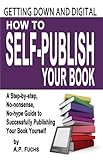 Getting Down and Digital: How to Self-publish Your Book - A Step-by-step, No-nonsense, No-hype Guide to Successfully Publishing Your Book Yourself by A.P. Fuchs