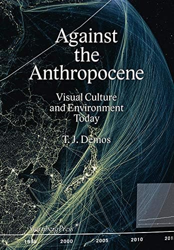 T. J. Demos - Against the Anthropocene. Visual Culture and Environment Today (Sternberg Press)