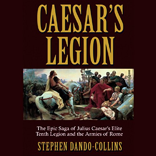 Caesar's Legion: The Epic Saga of Julius Caesar's Elite Tenth Legion and the Armies of Rome by Stephen Dando-Collins