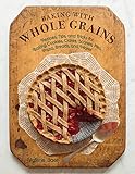 Baking with Whole Grains: Recipes, Tips, and Tricks for Baking Cookies, Cakes, Scones, Pies, Pizza, by Valerie Baer