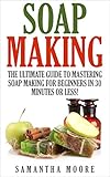 Soap Making: The Ultimate Guide to Mastering Soap Making for Beginners in 30 Minutes or Less! (Soap Making - How to Make Soap - Soap Making for Beginners ... Soap - Soap Recipes - Soap Crafting) by