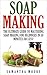 Soap Making: The Ultimate Guide to Mastering Soap Making for Beginners in 30 Minutes or Less! (Soap Making - How to Make Soap - Soap Making for Beginners ... Soap - Soap Recipes - Soap Crafting) by