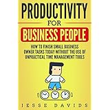 Productivity for Business People: How to Finish Small Business Owner Tasks Today Without the Use of Unpractical Time Management Tools