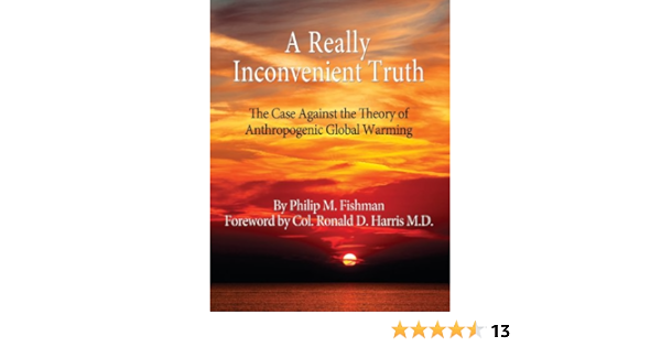 A Really Inconvenient Truth The Case Against The Theory Of Anthropogenic Global Warming Fishman Philip M 9780989170802 Amazon Com Books