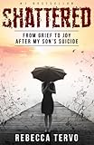 Shattered: From Grief to Joy After My Son's Suicide