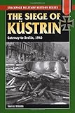 The Siege of Kustrin: Gateway to Berlin, 1945 (Stackpole Military History Series)