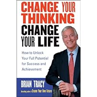 Change Your Thinking, Change Your Life: How to Unlock Your Full Potential for Success and Achievement