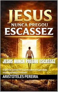 Livro JESUS NUNCA PREGOU ESCASSEZ: O que Ele realmente ensinou sobre prosperidade, responsabilidade e atitude