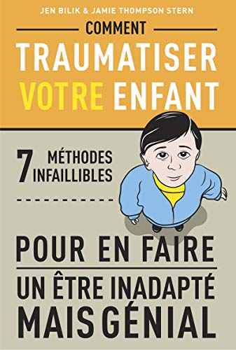 Comment traumatiser votre enfant: 7 méthodes infaillibles pour en faire un être inadapté mais génial