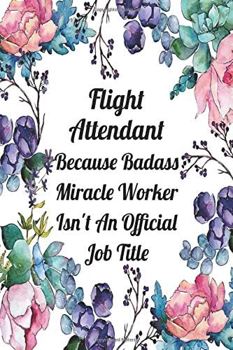 Flight Attendant Because Badass Miracle Worker Isn't An Official Job Title: Blank Lined Journal For Flight Attendant Appreciation Gifts Floral Notebook