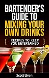 Bartender's Guide To Mixing Your Own Drinks: Recipes To Keep You Entertained (Cocktail Drinks,Barten by Scott Liven