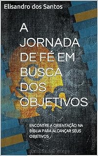 Livro A JORNADA DE FÉ EM BUSCA DOS OBJETIVOS: ENCONTRE A ORIENTAÇÃO NA BÍBLIA PARA ALCANÇAR SEUS OBJETIVOS