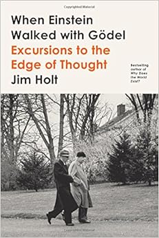 When Einstein Walked with Gödel: Excursions to the Edge of Thought, by Jim Holt