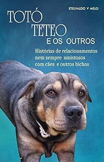 TOTÓ, TETEO E OS OUTROS: HISTÓRIAS DE RELACIONAMENTOS NEM SEMPRE AMISTOSOS COM CÃES E OUTROS BICHOS