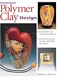 Foundations in Polymer Clay Design: Fundamental Design Elements - Explore Color, Shape, Pattern, Balance by Barbara McGuire, Barbara A. Mcguire