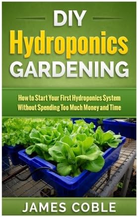 DIY Hydroponics Gardening: How to make Your First Hydroponics System without Spending too Much Money or Time Paperback – August 29, 2015