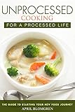 Unprocessed Cooking for a Processed Life: The Guide to Starting Your New Food Journey