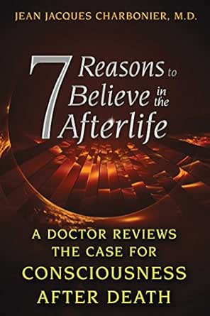 Amazon Com 7 Reasons To Believe In The Afterlife A Doctor Reviews The Case For Consciousness After Death Ebook Charbonier M D Jean Jacques Kindle Store