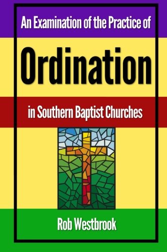 An Examination of the Practice of Ordination in Southern Baptist Churches by Rob Westbrook