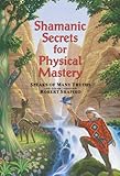 Shamanic Secrets for Physical Mastery (Shamanic Secrets Series, Book B)