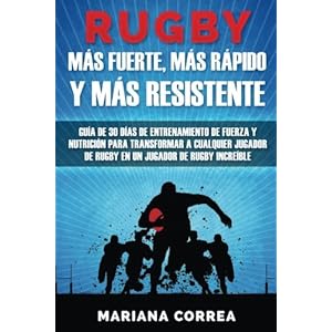 RUGBY MAS FUERTE, MAS RAPIDO y MAS RESISTENTE: GUIA DE 30 DIAS DE ENTRENAMIENTO DE FUERZA Y NUTRICION PARA TRANSFORMAR A CUALQUIER JUGADOR DE RUGBY En