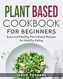Plant Based Cookbook for Beginners: Easy and Healthy Plant Based Recipes for Healthy Eating (Vegan Cookbooks)